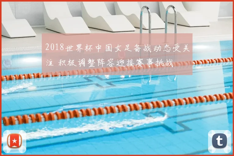 2018世界杯中国女足备战动态受关注 积极调整阵容迎接赛事挑战