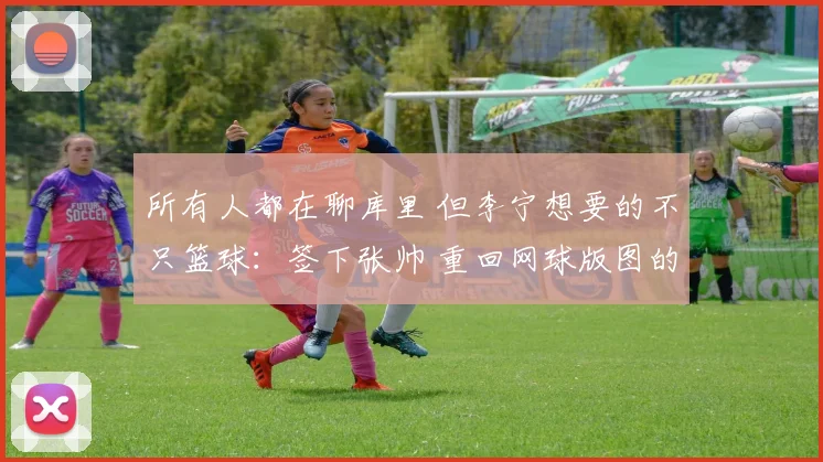所有人都在聊库里 但李宁想要的不只篮球：签下张帅 重回网球版图的背后