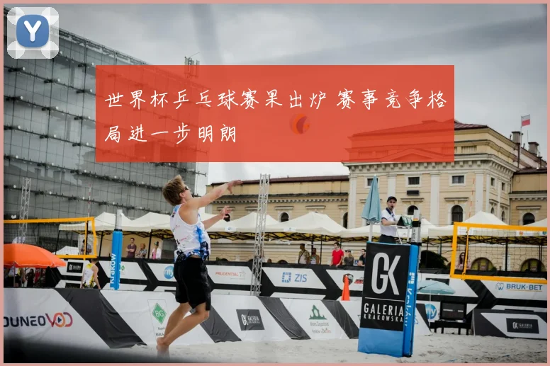 世界杯乒乓球赛果出炉 赛事竞争格局进一步明朗