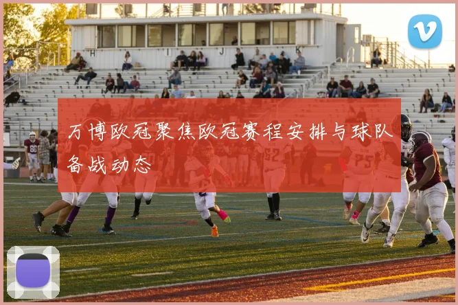 万博欧冠聚焦欧冠赛程安排与球队备战动态