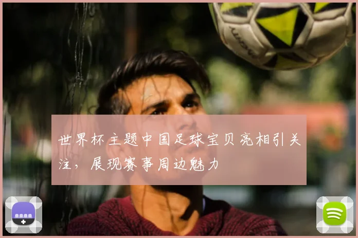 世界杯主题中国足球宝贝亮相引关注，展现赛事周边魅力