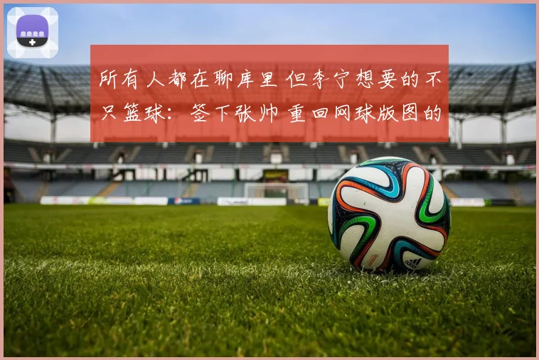 所有人都在聊库里 但李宁想要的不只篮球:签下张帅 重回网球版图的背后