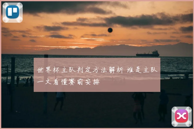 世界杯主队判定方法解析 谁是主队一文看懂赛前安排