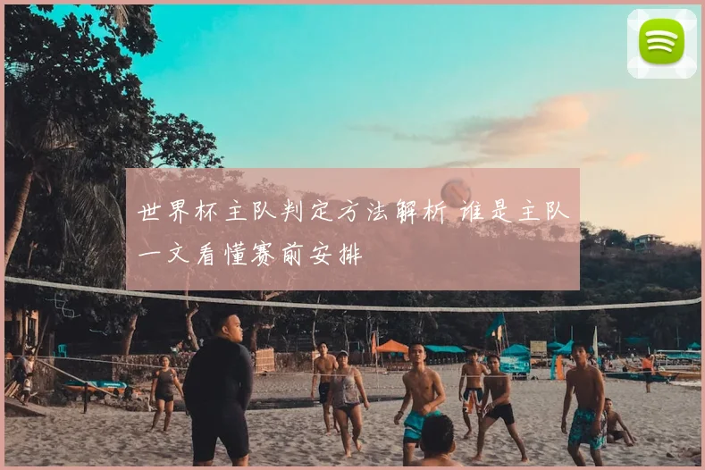 世界杯主队判定方法解析 谁是主队一文看懂赛前安排