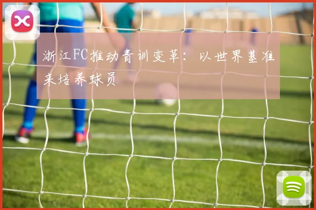 浙江FC推动青训变革：以世界基准来培养球员