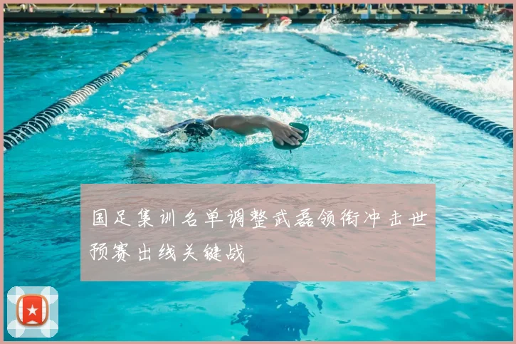 国足集训名单调整武磊领衔冲击世预赛出线关键战