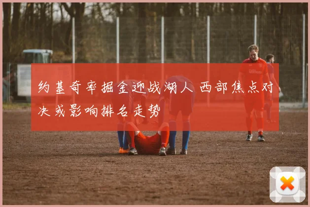 约基奇率掘金迎战湖人 西部焦点对决或影响排名走势