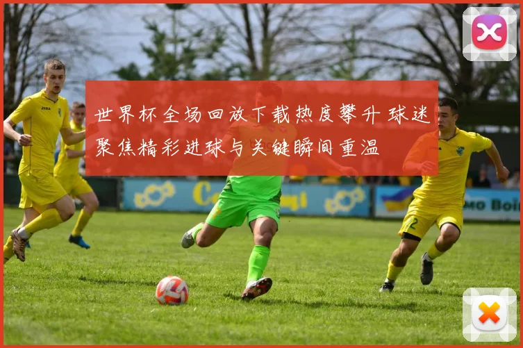 世界杯全场回放下载热度攀升 球迷聚焦精彩进球与关键瞬间重温