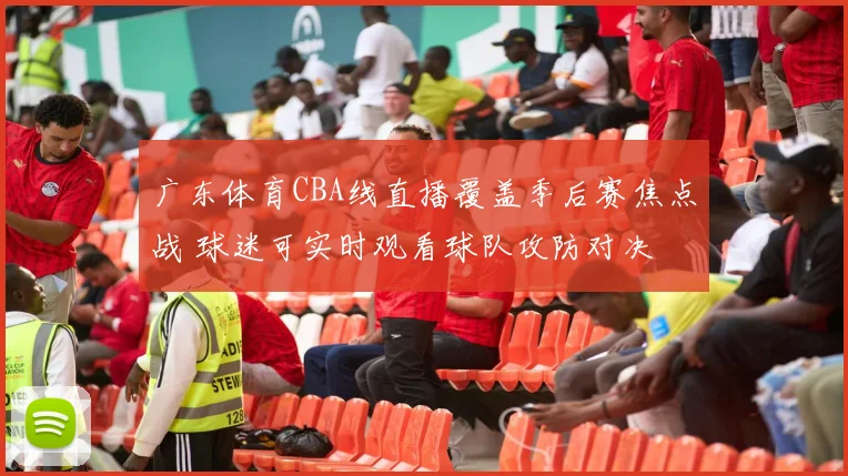 广东体育CBA线直播覆盖季后赛焦点战 球迷可实时观看球队攻防对决