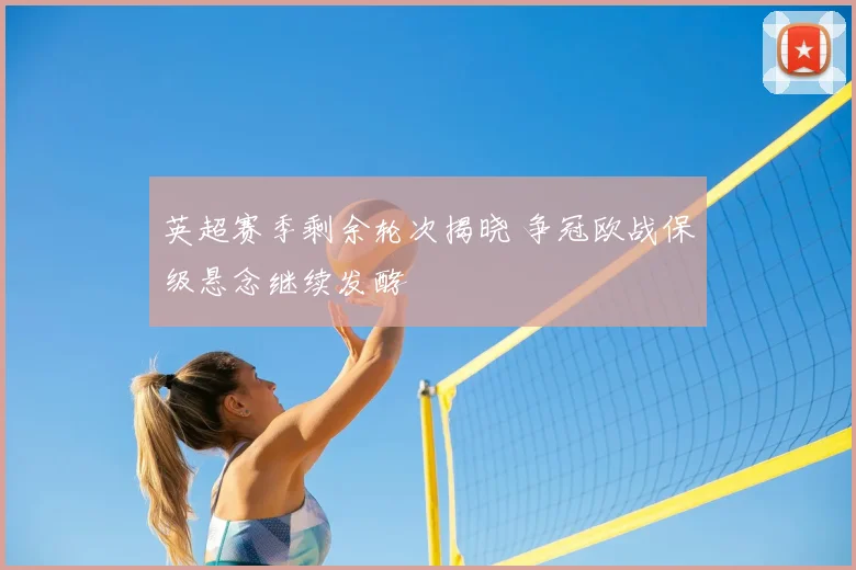 英超赛季剩余轮次揭晓 争冠欧战保级悬念继续发酵