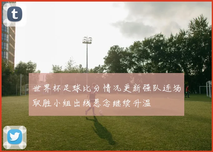 世界杯足球比分情况更新强队连场取胜小组出线悬念继续升温