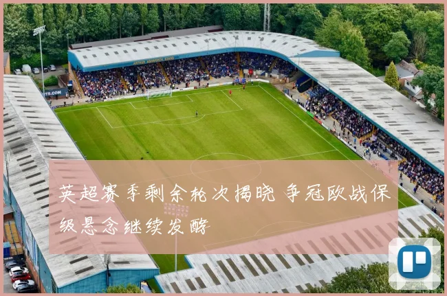 英超赛季剩余轮次揭晓 争冠欧战保级悬念继续发酵