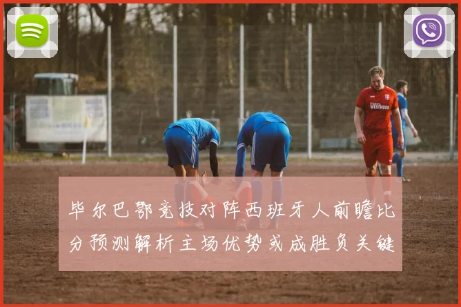 毕尔巴鄂竞技对阵西班牙人前瞻比分预测解析主场优势或成胜负关键