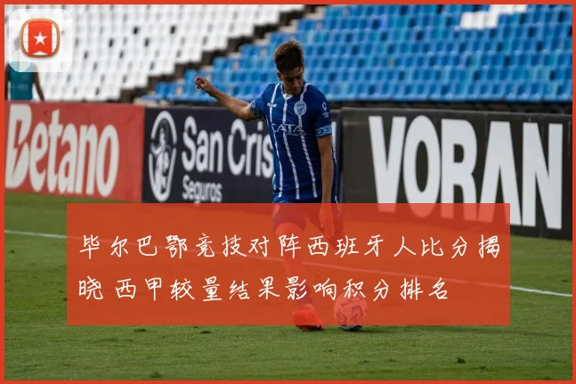 毕尔巴鄂竞技对阵西班牙人比分揭晓 西甲较量结果影响积分排名