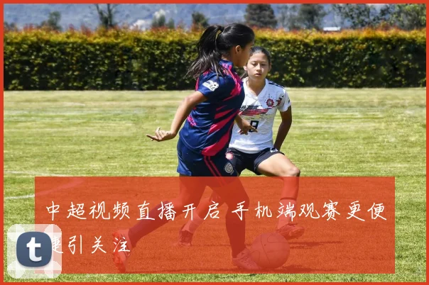 中超视频直播开启 手机端观赛更便捷引关注