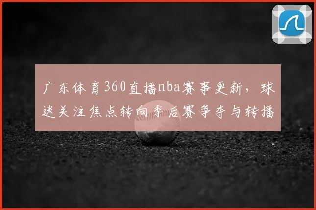 广东体育360直播nba赛事更新，球迷关注焦点转向季后赛争夺与转播安排