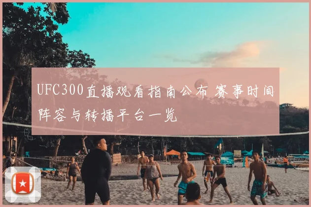 UFC300直播观看指南公布 赛事时间阵容与转播平台一览