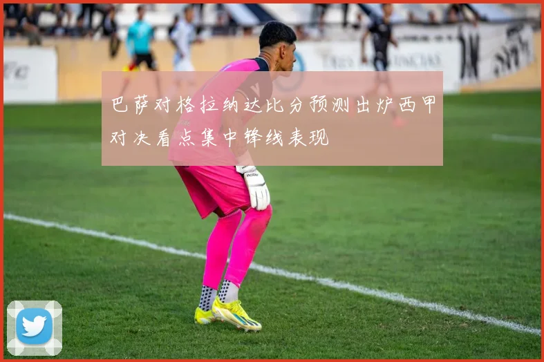 巴萨对格拉纳达比分预测出炉西甲对决看点集中锋线表现