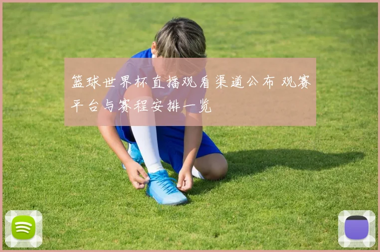 篮球世界杯直播观看渠道公布 观赛平台与赛程安排一览